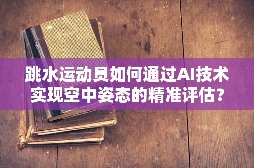 跳水运动员如何通过AI技术实现空中姿态的精准评估？