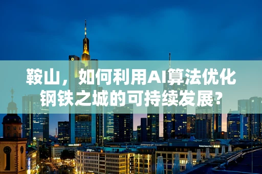 鞍山，如何利用AI算法优化钢铁之城的可持续发展？