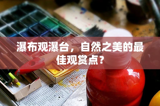 瀑布观瀑台，自然之美的最佳观赏点？
