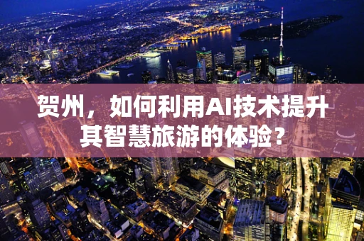 贺州，如何利用AI技术提升其智慧旅游的体验？