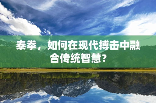 泰拳，如何在现代搏击中融合传统智慧？
