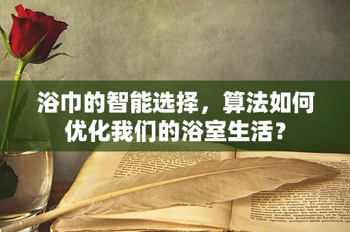 浴巾的智能选择，算法如何优化我们的浴室生活？