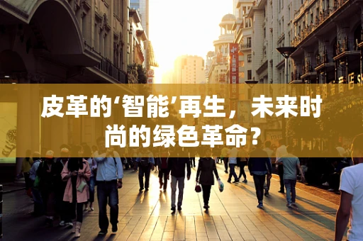 皮革的‘智能’再生，未来时尚的绿色革命？