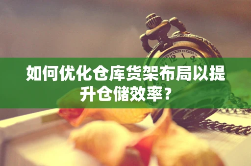 如何优化仓库货架布局以提升仓储效率？