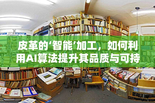 皮革的‘智能’加工，如何利用AI算法提升其品质与可持续性？