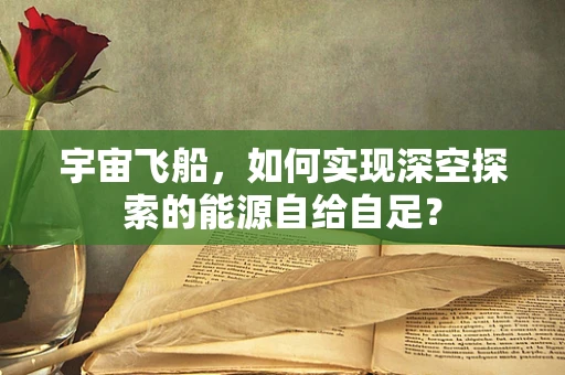 宇宙飞船，如何实现深空探索的能源自给自足？