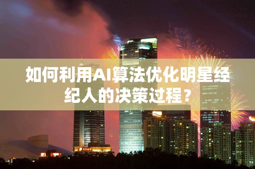 如何利用AI算法优化明星经纪人的决策过程？