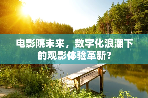 电影院未来，数字化浪潮下的观影体验革新？