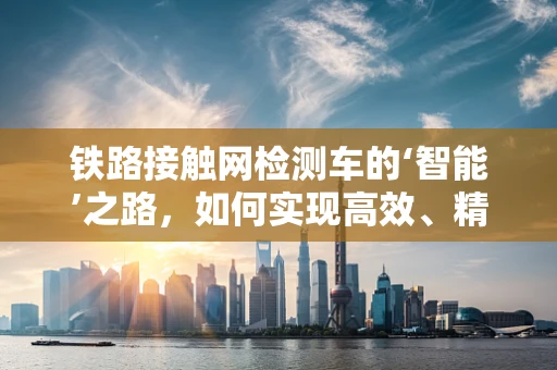 铁路接触网检测车的‘智能’之路，如何实现高效、精准的检测？