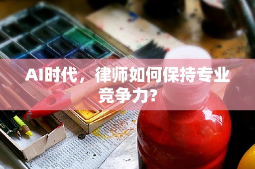 AI时代，律师如何保持专业竞争力？