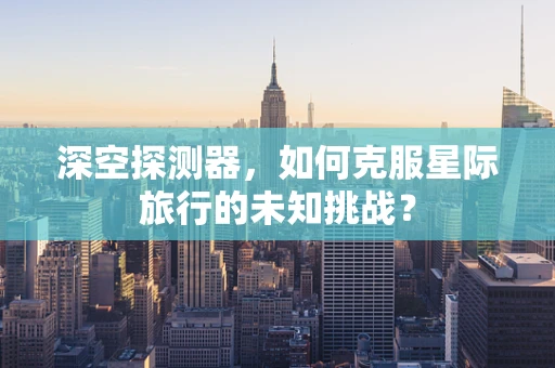深空探测器，如何克服星际旅行的未知挑战？