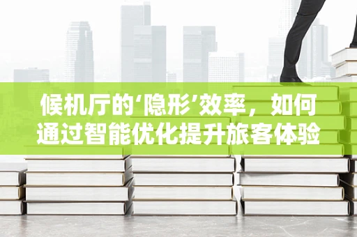 候机厅的‘隐形’效率，如何通过智能优化提升旅客体验？