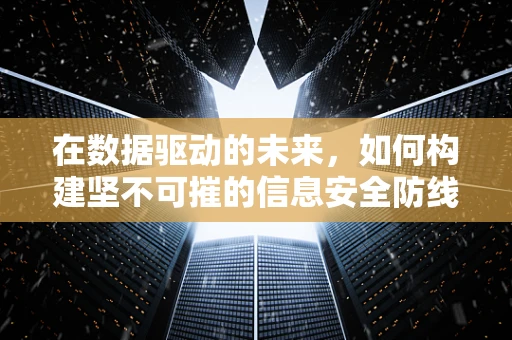 在数据驱动的未来，如何构建坚不可摧的信息安全防线？