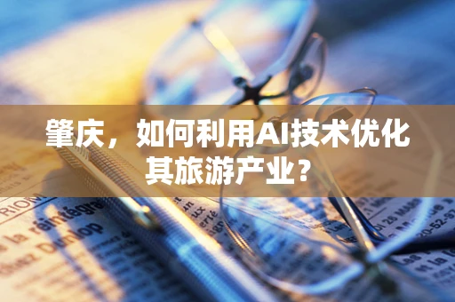 肇庆，如何利用AI技术优化其旅游产业？