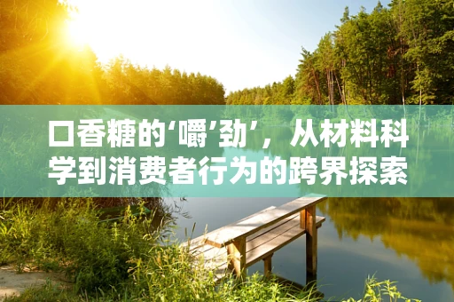 口香糖的‘嚼’劲’，从材料科学到消费者行为的跨界探索