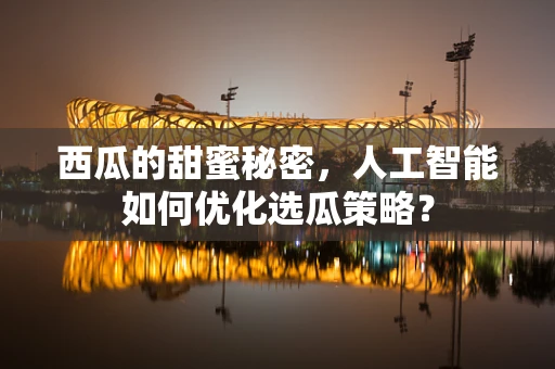 西瓜的甜蜜秘密，人工智能如何优化选瓜策略？