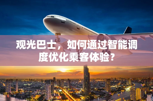 观光巴士，如何通过智能调度优化乘客体验？