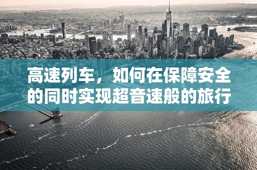 高速列车，如何在保障安全的同时实现超音速般的旅行体验？