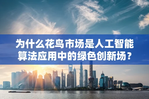 为什么花鸟市场是人工智能算法应用中的绿色创新场？
