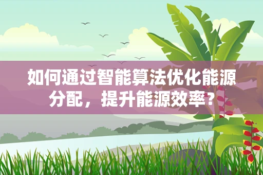 如何通过智能算法优化能源分配，提升能源效率？