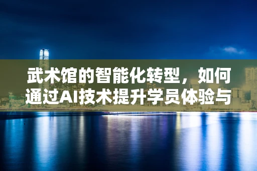 武术馆的智能化转型，如何通过AI技术提升学员体验与效率？