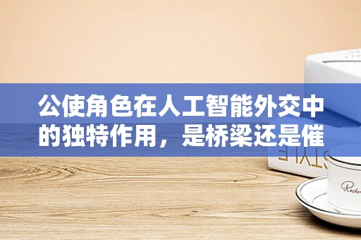 公使角色在人工智能外交中的独特作用，是桥梁还是催化剂？