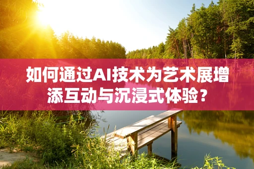 如何通过AI技术为艺术展增添互动与沉浸式体验？