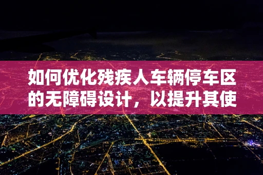 如何优化残疾人车辆停车区的无障碍设计，以提升其使用体验与包容性？