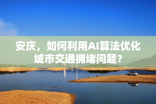 安庆，如何利用AI算法优化城市交通拥堵问题？