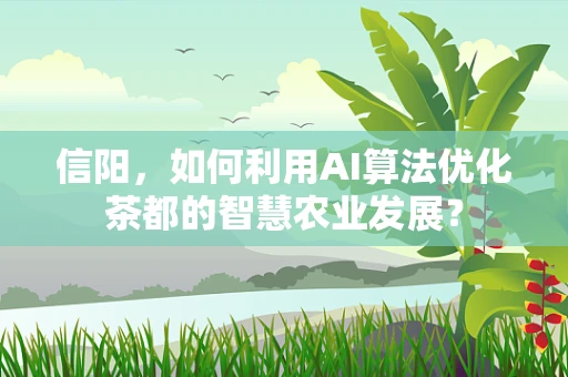信阳，如何利用AI算法优化茶都的智慧农业发展？