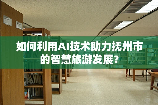 如何利用AI技术助力抚州市的智慧旅游发展？