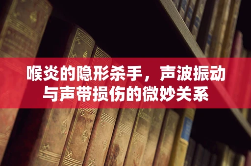 喉炎的隐形杀手，声波振动与声带损伤的微妙关系