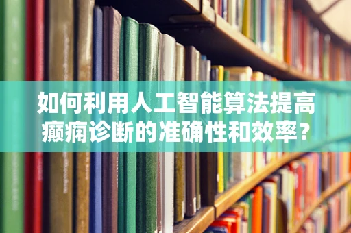 如何利用人工智能算法提高癫痫诊断的准确性和效率？