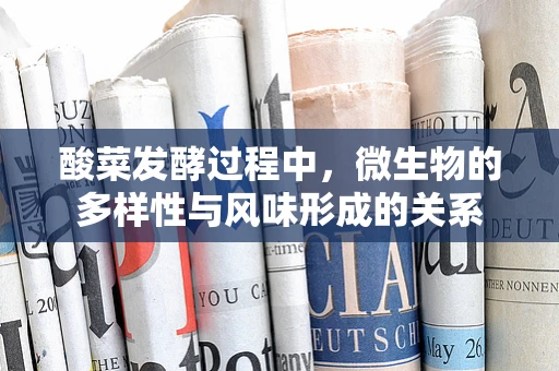 酸菜发酵过程中，微生物的多样性与风味形成的关系