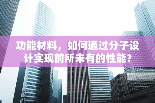 功能材料，如何通过分子设计实现前所未有的性能？