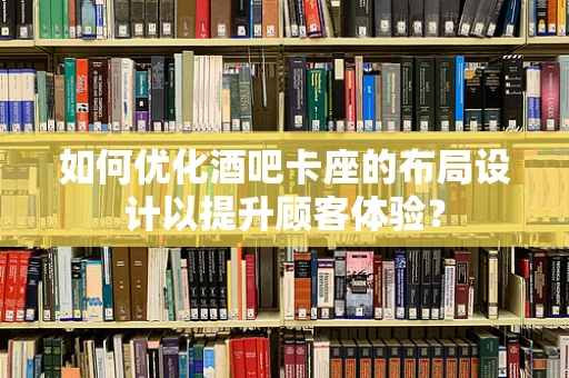 如何优化酒吧卡座的布局设计以提升顾客体验？