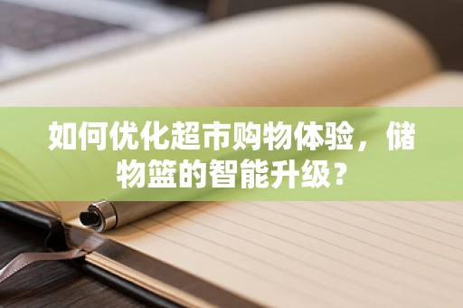 如何优化超市购物体验，储物篮的智能升级？