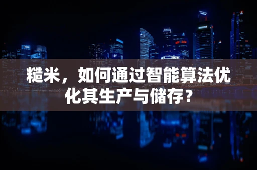 糙米，如何通过智能算法优化其生产与储存？