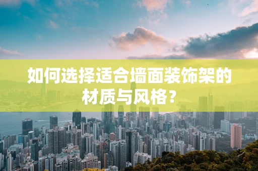 如何选择适合墙面装饰架的材质与风格？