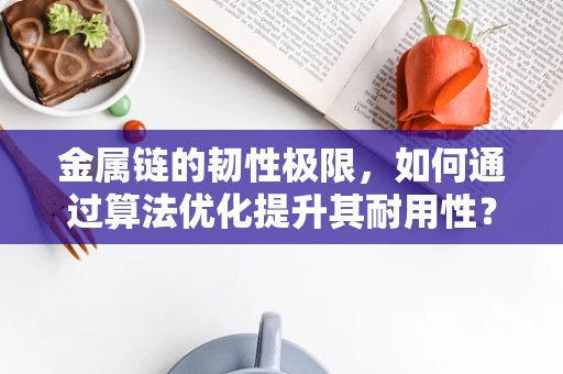 金属链的韧性极限，如何通过算法优化提升其耐用性？