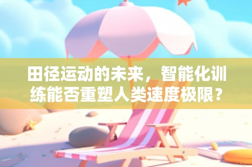 田径运动的未来，智能化训练能否重塑人类速度极限？
