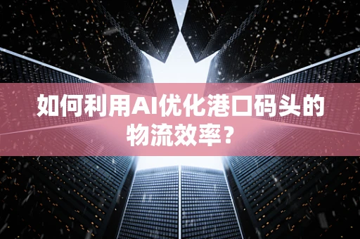如何利用AI优化港口码头的物流效率？