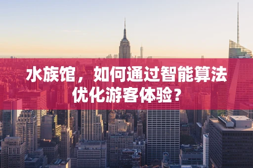 水族馆，如何通过智能算法优化游客体验？