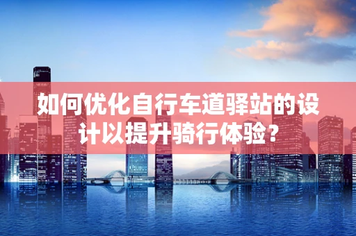 如何优化自行车道驿站的设计以提升骑行体验？