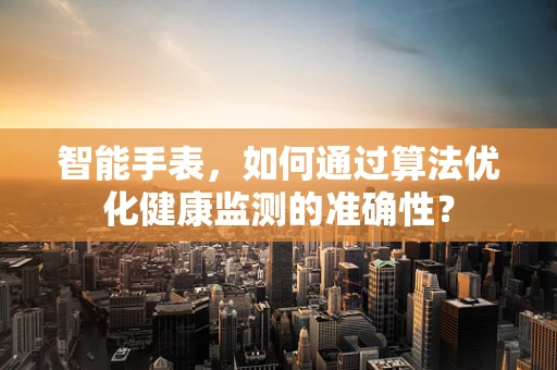 智能手表，如何通过算法优化健康监测的准确性？
