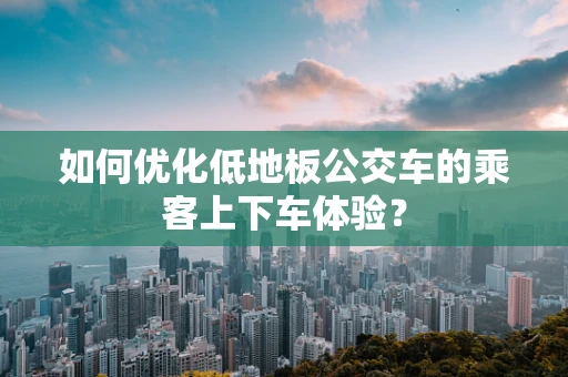 如何优化低地板公交车的乘客上下车体验？