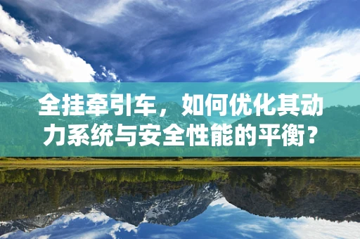 全挂牵引车，如何优化其动力系统与安全性能的平衡？