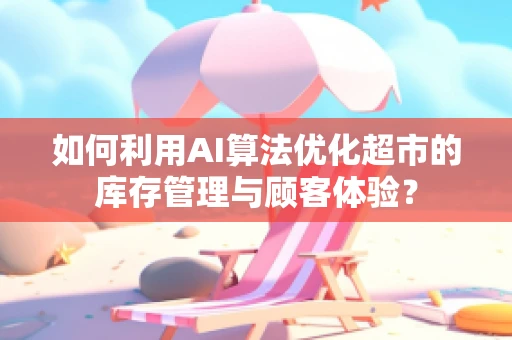 如何利用AI算法优化超市的库存管理与顾客体验？