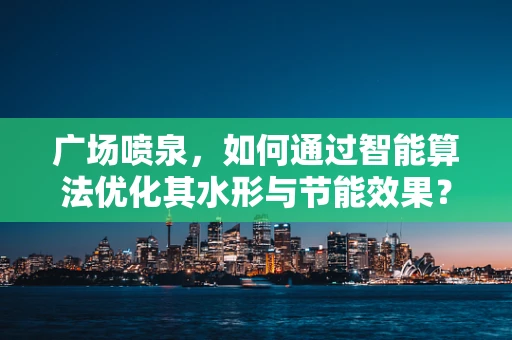 广场喷泉，如何通过智能算法优化其水形与节能效果？