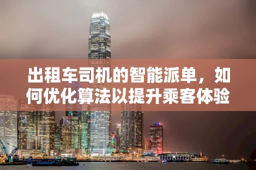 出租车司机的智能派单，如何优化算法以提升乘客体验？